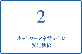 2 ネットワークを活かした安定供給